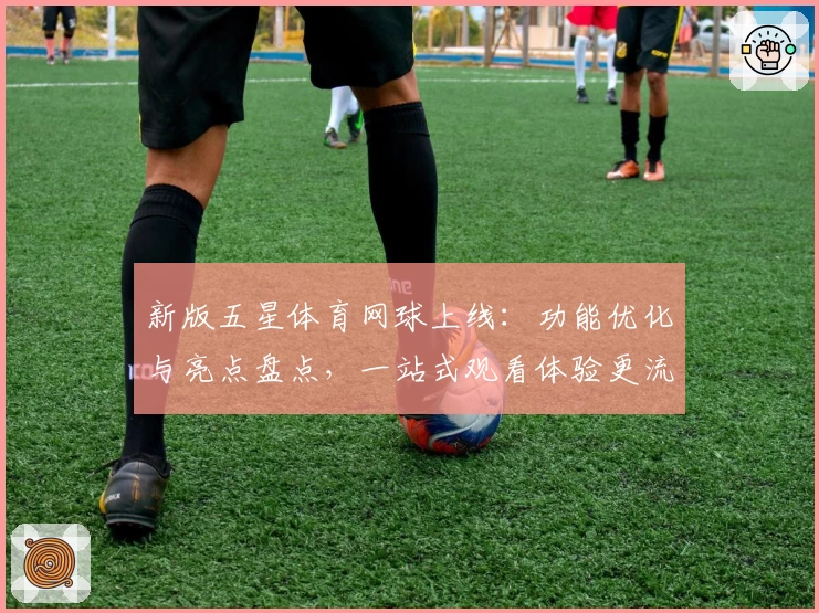 新版五星体育网球上线：功能优化与亮点盘点，一站式观看体验更流畅