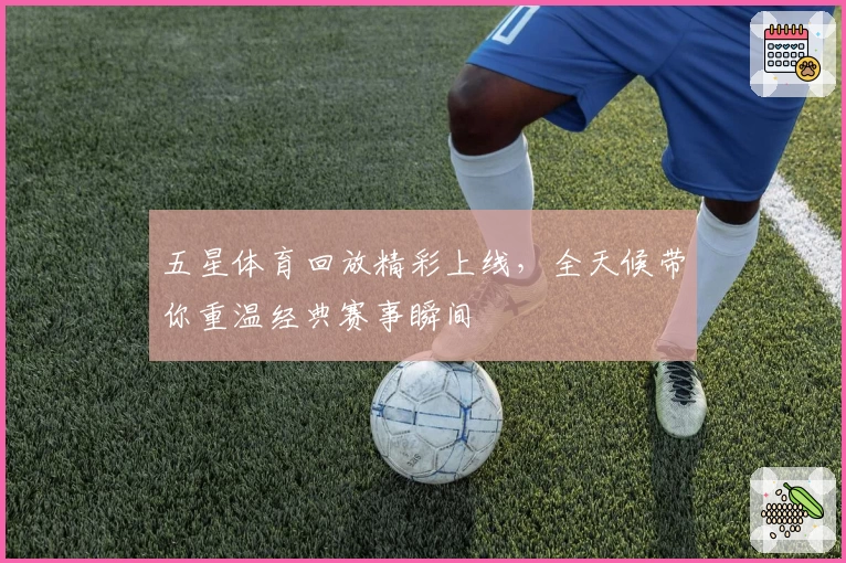 五星体育回放精彩上线，全天候带你重温经典赛事瞬间