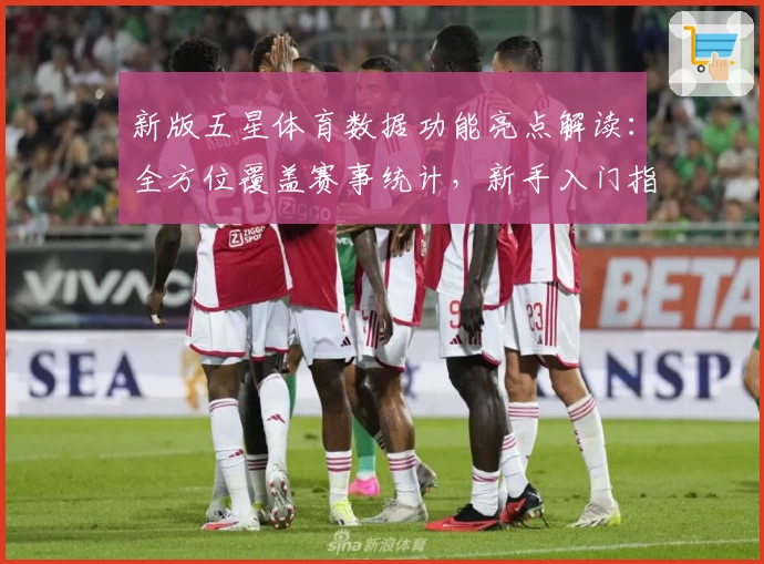 新版五星体育数据功能亮点解读：全方位覆盖赛事统计，新手入门指南奉上