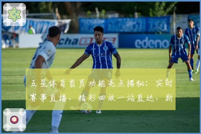 五星体育首页功能亮点揭秘：实时赛事直播、精彩回放一站直达，新手用户必看指南