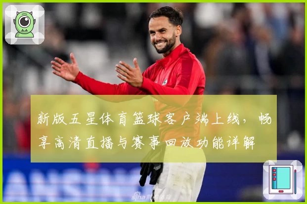 新版五星体育篮球客户端上线，畅享高清直播与赛事回放功能详解