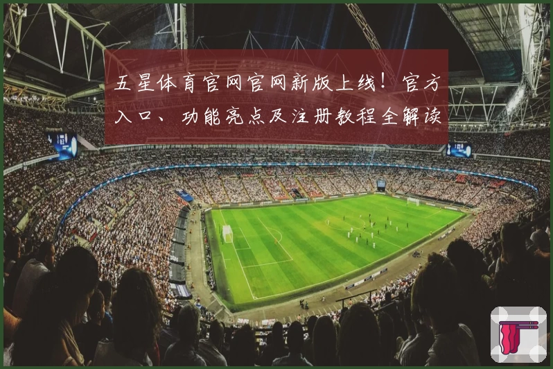 五星体育官网官网新版上线！官方入口、功能亮点及注册教程全解读
