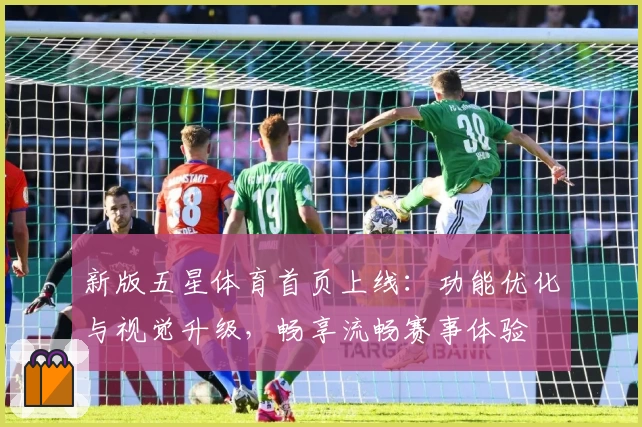 新版五星体育首页上线：功能优化与视觉升级，畅享流畅赛事体验