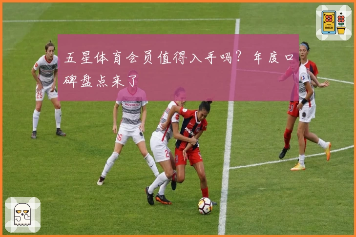 五星体育会员值得入手吗？年度口碑盘点来了