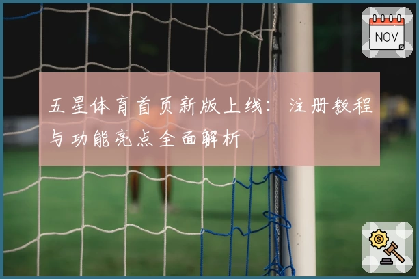 五星体育首页新版上线：注册教程与功能亮点全面解析