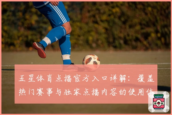 五星体育点播官方入口详解：覆盖热门赛事与独家点播内容的使用体验全攻略