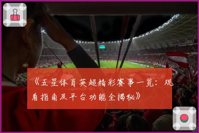 《五星体育英超精彩赛事一览：观看指南及平台功能全揭秘》