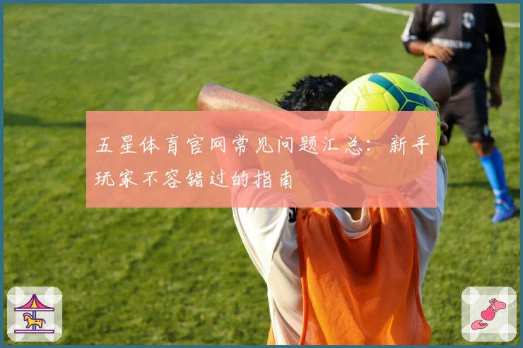 五星体育官网常见问题汇总：新手玩家不容错过的指南