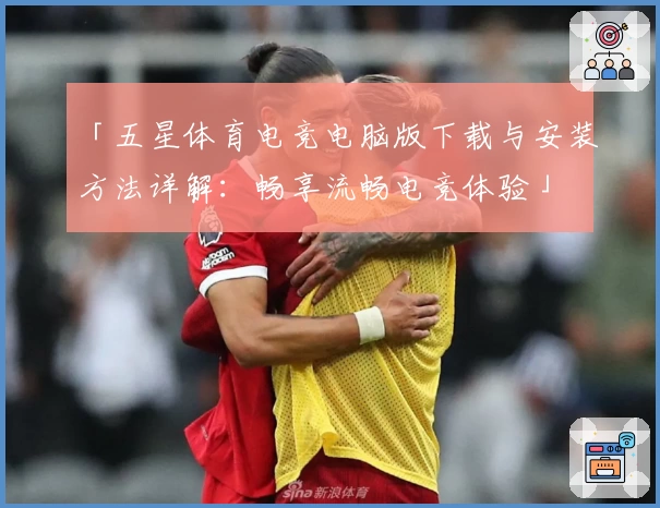 「五星体育电竞电脑版下载与安装方法详解：畅享流畅电竞体验」
