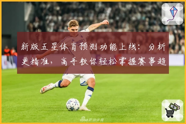 新版五星体育预测功能上线：分析更精准，高手教你轻松掌握赛事趋势