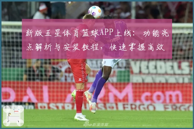 新版五星体育篮球APP上线：功能亮点解析与安装教程，快速掌握高效观赛体验