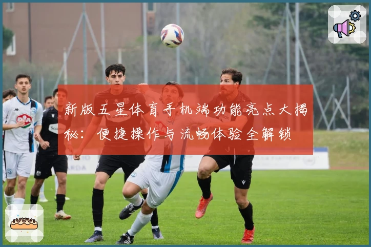 新版五星体育手机端功能亮点大揭秘：便捷操作与流畅体验全解锁