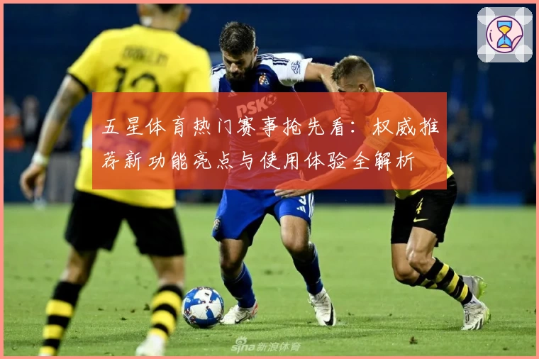 五星体育热门赛事抢先看：权威推荐新功能亮点与使用体验全解析
