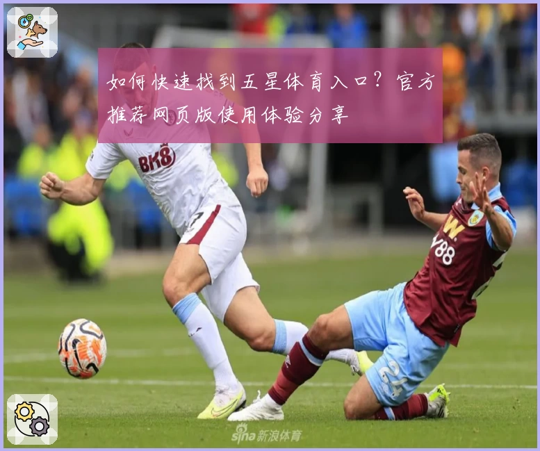 如何快速找到五星体育入口？官方推荐网页版使用体验分享