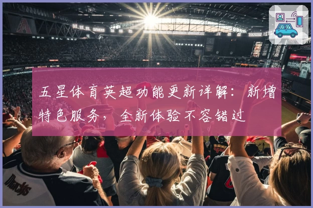五星体育英超功能更新详解：新增特色服务，全新体验不容错过