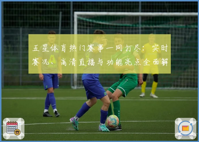 五星体育热门赛事一网打尽：实时赛况、高清直播与功能亮点全面解析