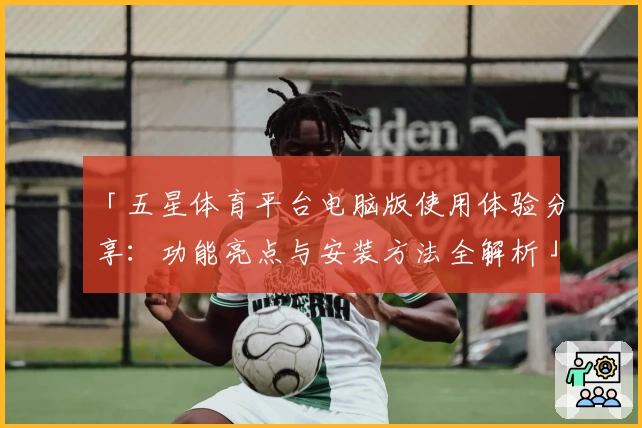 「五星体育平台电脑版使用体验分享：功能亮点与安装方法全解析」
