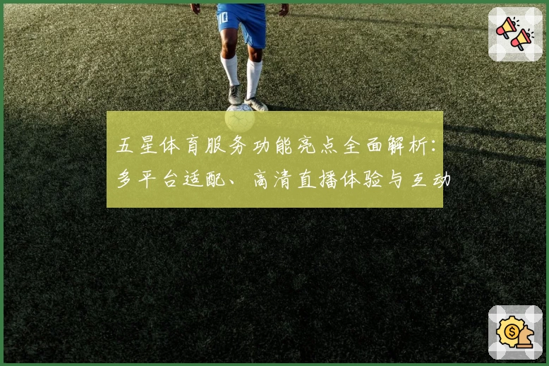 五星体育服务功能亮点全面解析：多平台适配、高清直播体验与互动玩法全揭秘