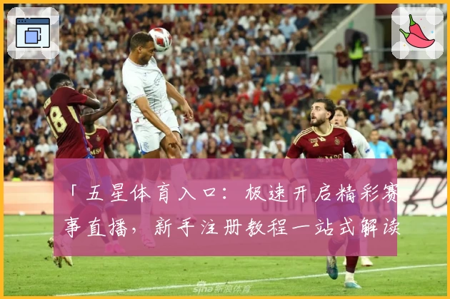 「五星体育入口：极速开启精彩赛事直播，新手注册教程一站式解读」