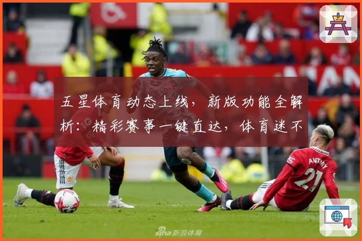 五星体育动态上线，新版功能全解析：精彩赛事一键直达，体育迷不可错过