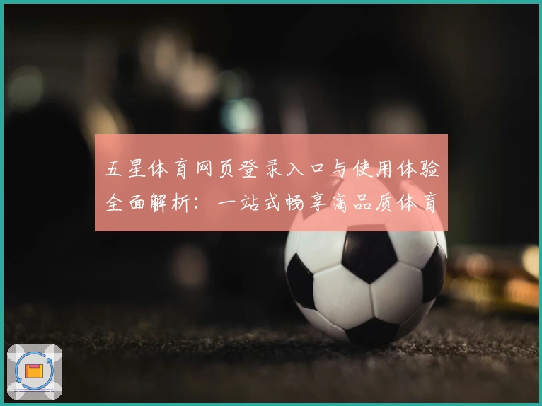 五星体育网页登录入口与使用体验全面解析：一站式畅享高品质体育内容