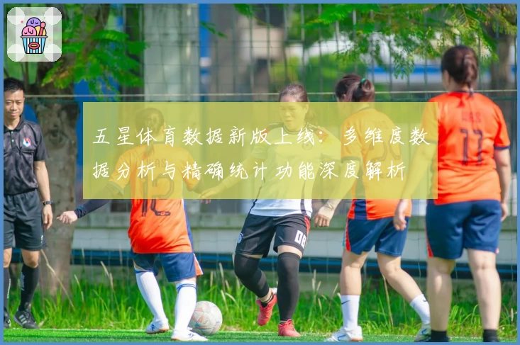 五星体育数据新版上线：多维度数据分析与精确统计功能深度解析