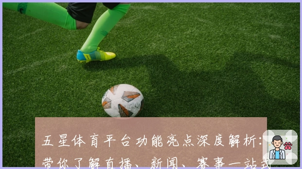 五星体育平台功能亮点深度解析：带你了解直播、新闻、赛事一站式新体验