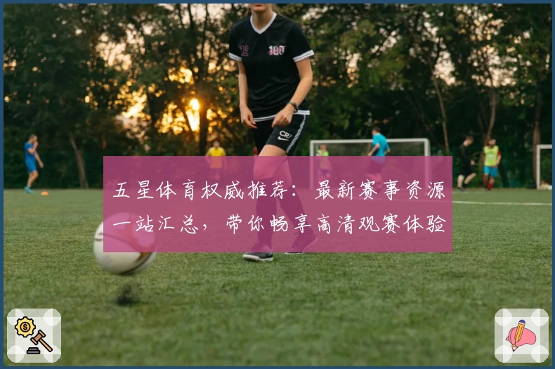 五星体育权威推荐：最新赛事资源一站汇总，带你畅享高清观赛体验