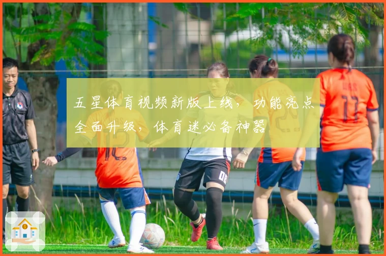 五星体育视频新版上线，功能亮点全面升级，体育迷必备神器