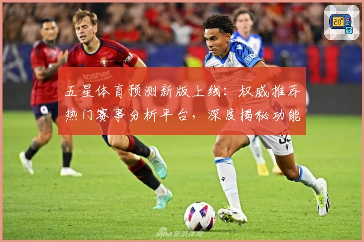 五星体育预测新版上线：权威推荐热门赛事分析平台，深度揭秘功能亮点，助你快速获取最新赛况