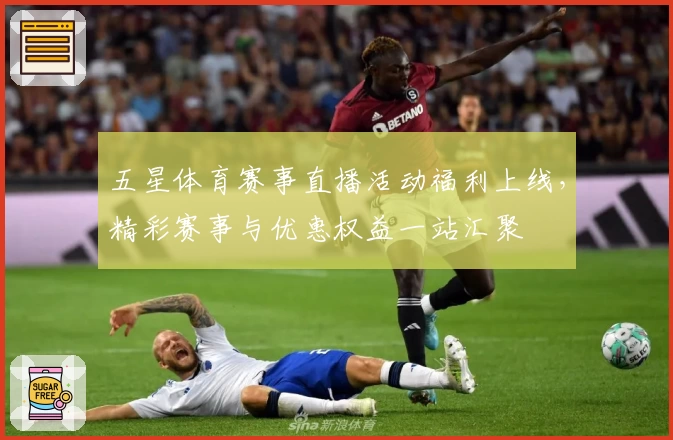 五星体育赛事直播活动福利上线，精彩赛事与优惠权益一站汇聚