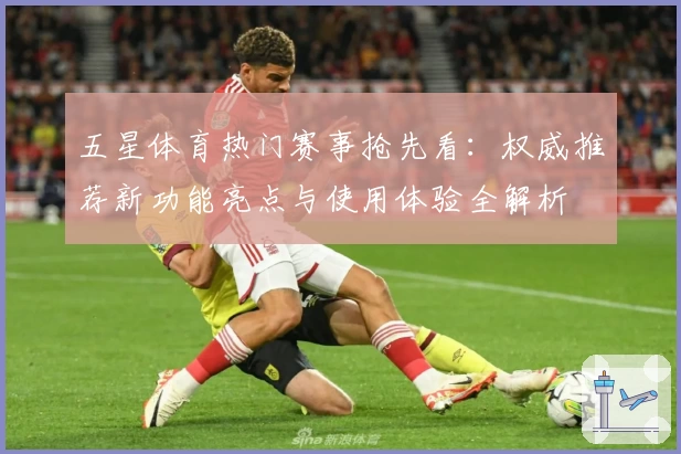 五星体育热门赛事抢先看：权威推荐新功能亮点与使用体验全解析