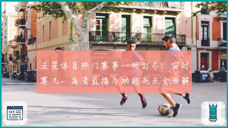 五星体育热门赛事一网打尽：实时赛况、高清直播与功能亮点全面解析