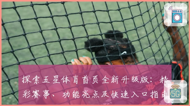探索五星体育首页全新升级版：精彩赛事、功能亮点及快速入口指南