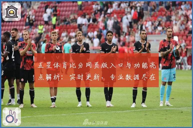 五星体育比分网页版入口与功能亮点解析：实时更新，专业数据尽在掌握