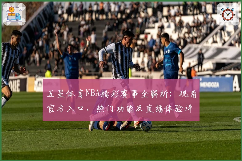 五星体育NBA精彩赛事全解析：观看官方入口、热门功能及直播体验详解