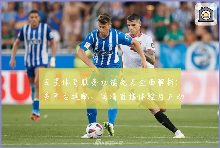 五星体育服务功能亮点全面解析：多平台适配、高清直播体验与互动玩法全揭秘