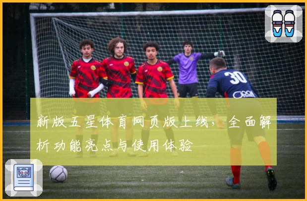 新版五星体育网页版上线，全面解析功能亮点与使用体验