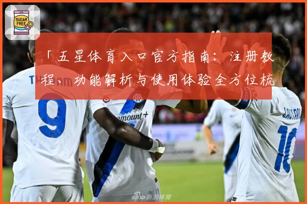 「五星体育入口官方指南：注册教程、功能解析与使用体验全方位梳理」