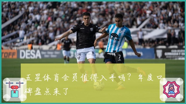 五星体育会员值得入手吗？年度口碑盘点来了