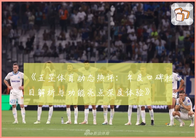 《五星体育动态热评：年度口碑栏目解析与功能亮点深度体验》