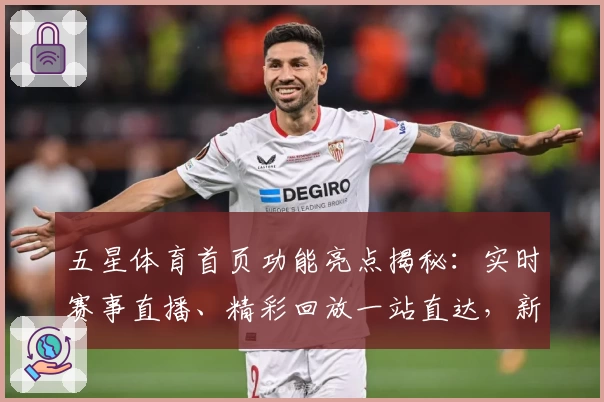 五星体育首页功能亮点揭秘：实时赛事直播、精彩回放一站直达，新手用户必看指南