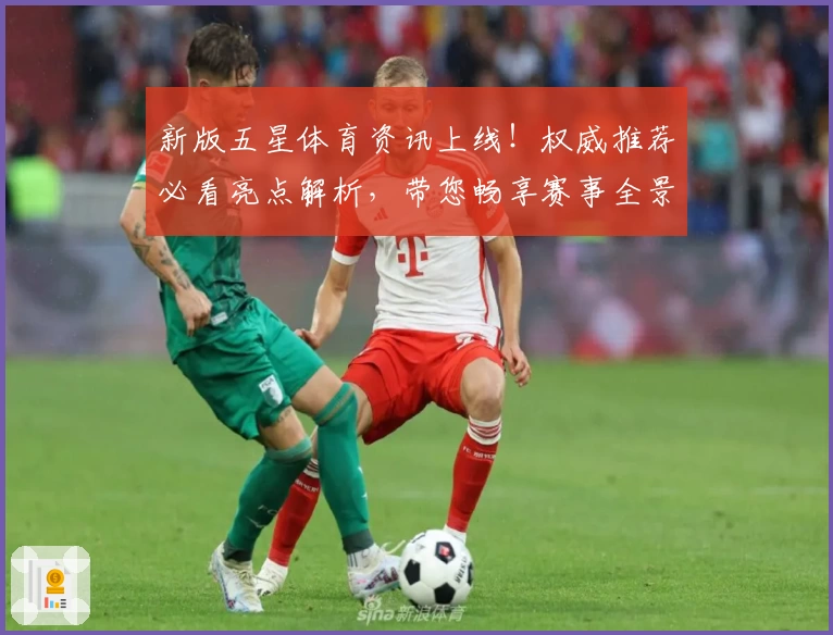 新版五星体育资讯上线！权威推荐必看亮点解析，带您畅享赛事全景体验