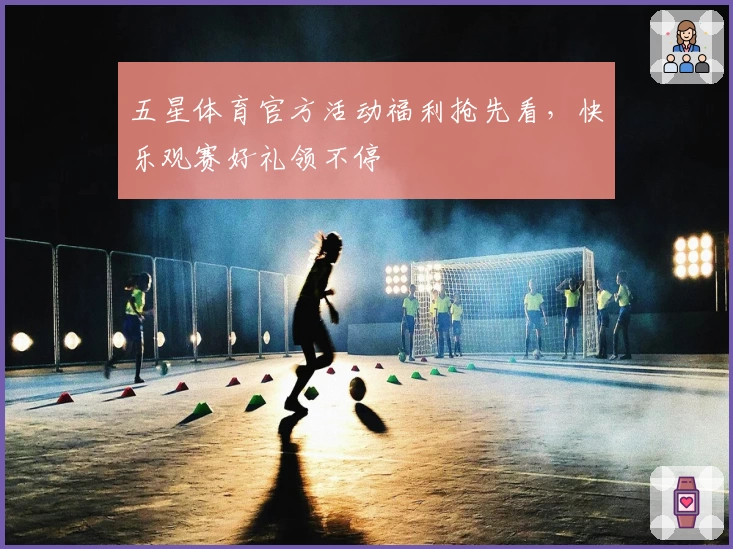 五星体育官方活动福利抢先看，快乐观赛好礼领不停
