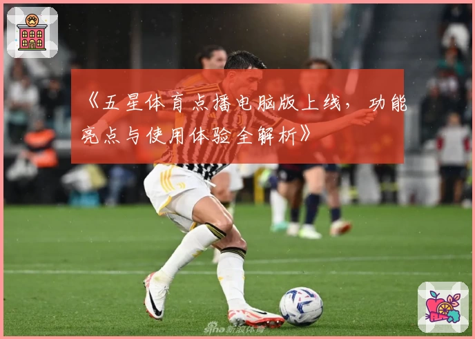 《五星体育点播电脑版上线，功能亮点与使用体验全解析》