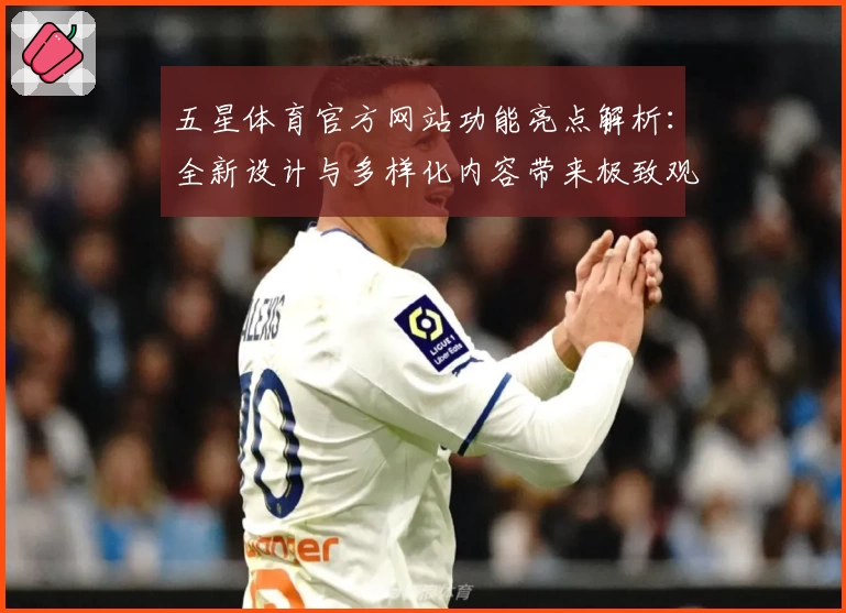 五星体育官方网站功能亮点解析：全新设计与多样化内容带来极致观赛体验