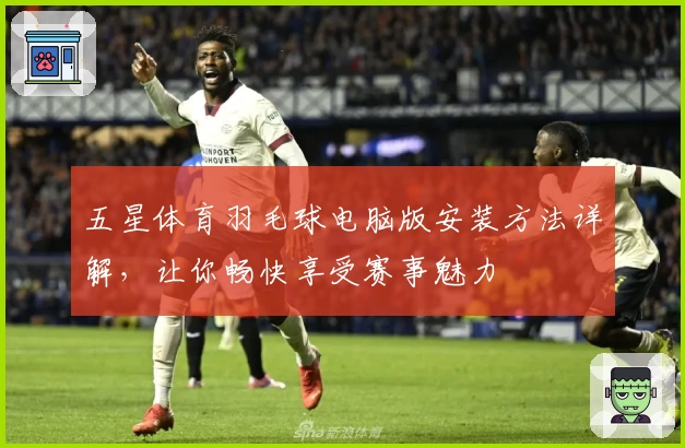 五星体育羽毛球电脑版安装方法详解，让你畅快享受赛事魅力