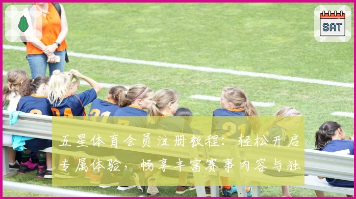 五星体育会员注册教程：轻松开启专属体验，畅享丰富赛事内容与独家权益