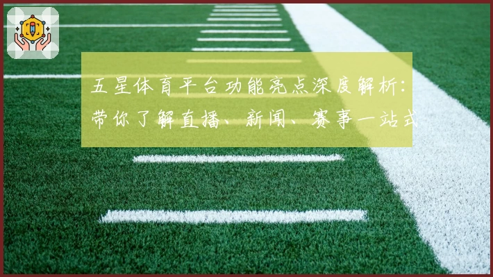 五星体育平台功能亮点深度解析：带你了解直播、新闻、赛事一站式新体验