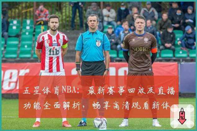 五星体育NBA：最新赛事回放及直播功能全面解析，畅享高清观看新体验